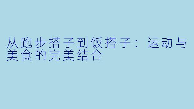 从跑步搭子到饭搭子：运动与美食的完美结合
