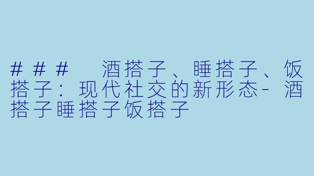 ### 酒搭子、睡搭子、饭搭子：现代社交的新形态-酒搭子睡搭子饭搭子