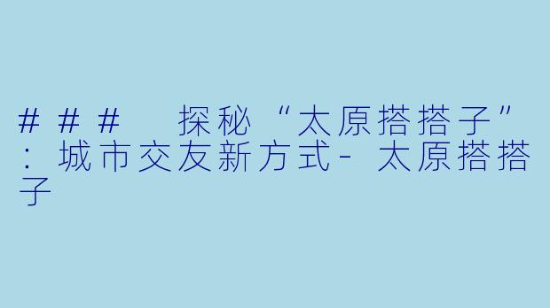 ### 探秘“太原搭搭子”：城市交友新方式-太原搭搭子