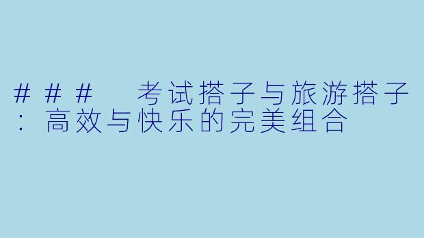 ### 考试搭子与旅游搭子：高效与快乐的完美组合