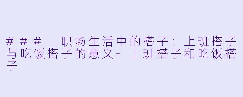 ### 职场生活中的搭子：上班搭子与吃饭搭子的意义-上班搭子和吃饭搭子