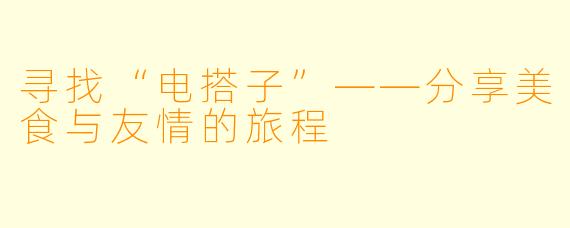寻找“电搭子”——分享美食与友情的旅程