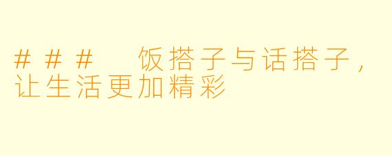 ### 饭搭子与话搭子，让生活更加精彩