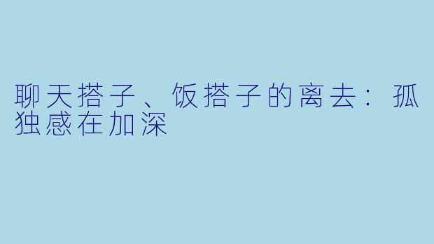 聊天搭子、饭搭子的离去：孤独感在加深