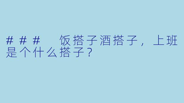 ### 饭搭子酒搭子，上班是个什么搭子？