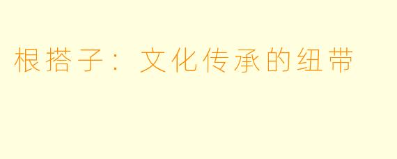 根搭子：文化传承的纽带