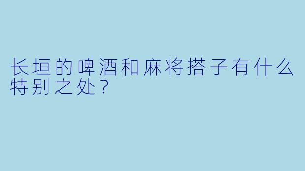 长垣的啤酒和麻将搭子有什么特别之处？