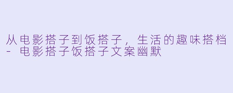 从电影搭子到饭搭子，生活的趣味搭档-电影搭子饭搭子文案幽默