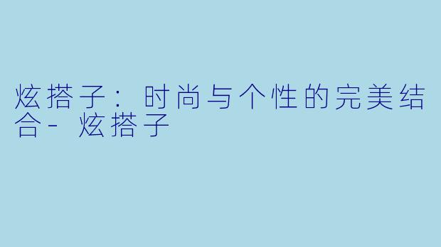 炫搭子：时尚与个性的完美结合-炫搭子