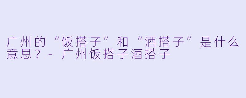 广州的“饭搭子”和“酒搭子”是什么意思?