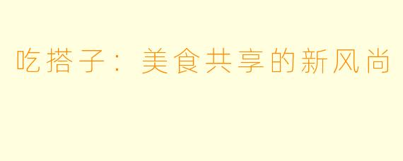 吃搭子：美食共享的新风尚