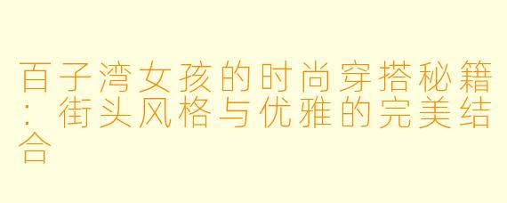 百子湾女孩的时尚穿搭秘籍：街头风格与优雅的完美结合