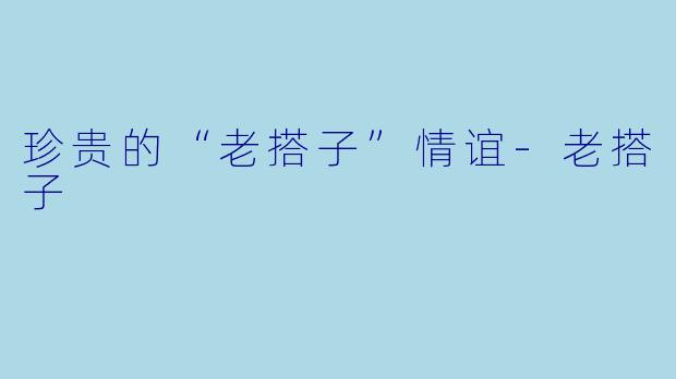 珍贵的“老搭子”情谊-老搭子