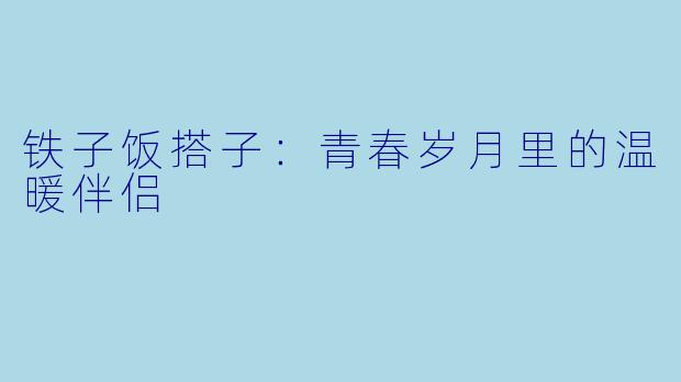铁子饭搭子：青春岁月里的温暖伴侣