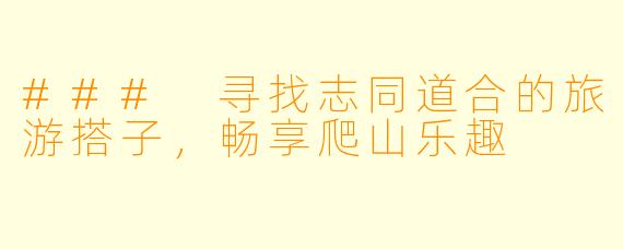 ### 寻找志同道合的旅游搭子,畅享爬山乐趣