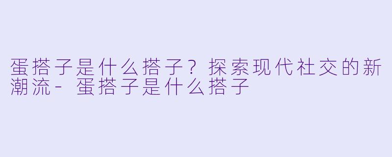 蛋搭子是什么搭子？探索现代社交的新潮流-蛋搭子是什么搭子