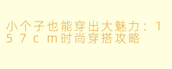 小个子也能穿出大魅力：157cm时尚穿搭攻略