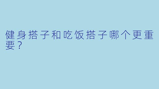 健身搭子和吃饭搭子哪个更重要？