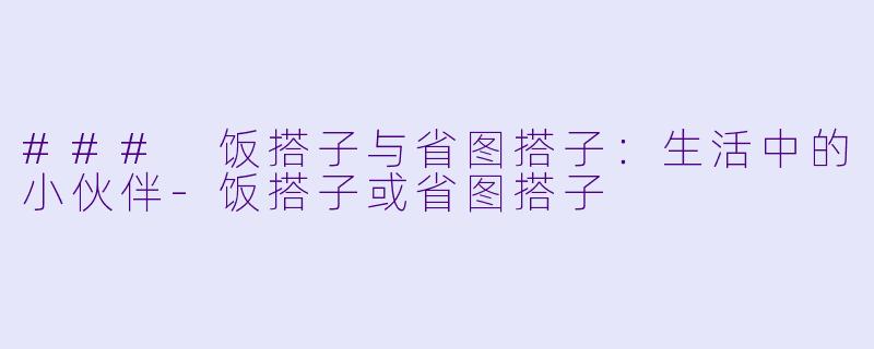 ### 饭搭子与省图搭子：生活中的小伙伴-饭搭子或省图搭子