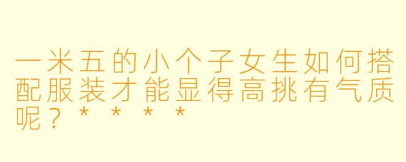 一米五的小个子女生如何搭配服装才能显得高挑有气质呢?****