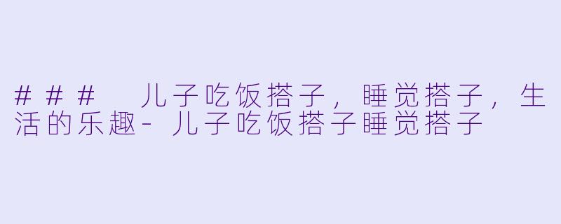 ### 儿子吃饭搭子，睡觉搭子，生活的乐趣-儿子吃饭搭子睡觉搭子