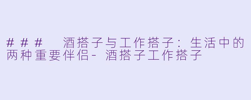 ### 酒搭子与工作搭子：生活中的两种重要伴侣-酒搭子工作搭子