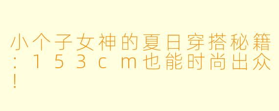 小个子女神的夏日穿搭秘籍：153cm也能时尚出众！