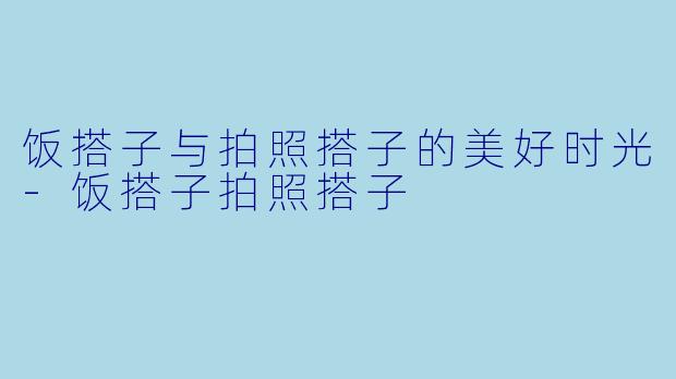 饭搭子与拍照搭子的美好时光