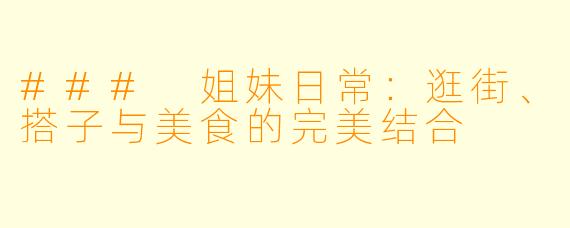 ### 姐妹日常：逛街、搭子与美食的完美结合