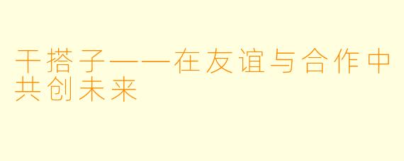干搭子——在友谊与合作中共创未来