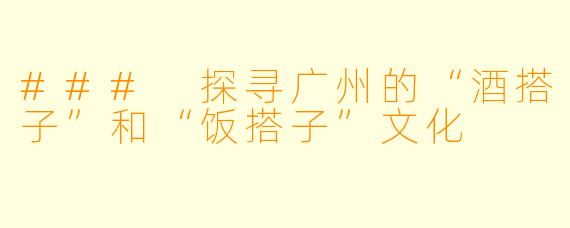 ### 探寻广州的“酒搭子”和“饭搭子”文化