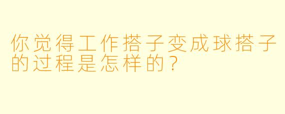 你觉得工作搭子变成球搭子的过程是怎样的？