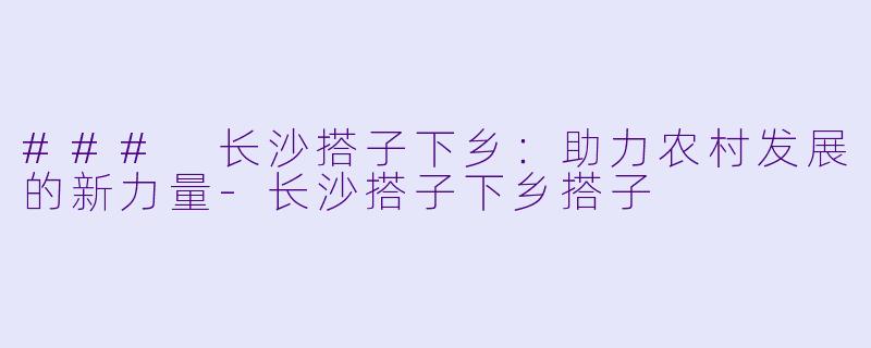 ### 长沙搭子下乡：助力农村发展的新力量-长沙搭子下乡搭子