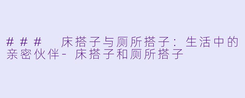 ### 床搭子与厕所搭子：生活中的亲密伙伴-床搭子和厕所搭子