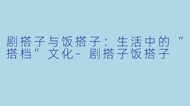 剧搭子与饭搭子:生活中的“搭档”文化