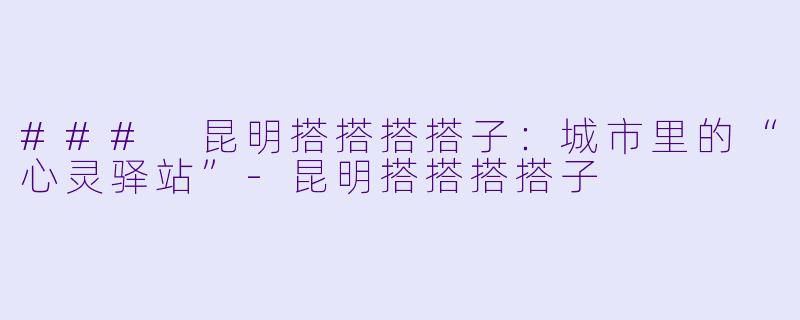 ### 昆明搭搭搭搭子：城市里的“心灵驿站”-昆明搭搭搭搭子