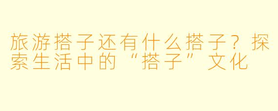 旅游搭子还有什么搭子？探索生活中的“搭子”文化