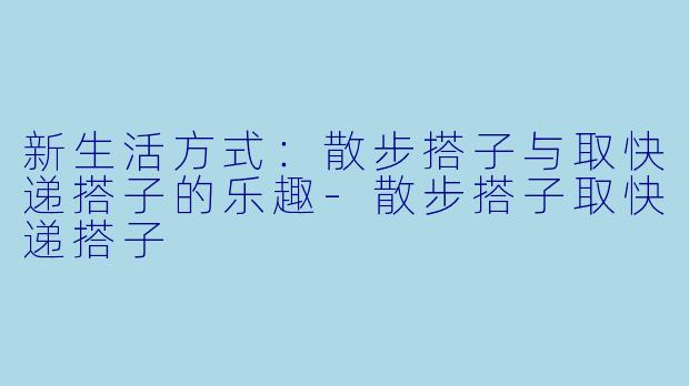 新生活方式:散步搭子与取快递搭子的乐趣
