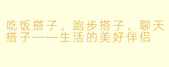 吃饭搭子、跑步搭子、聊天搭子——生活的美好伴侣