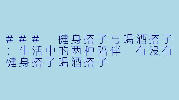 ### 健身搭子与喝酒搭子：生活中的两种陪伴-有没有健身搭子喝酒搭子