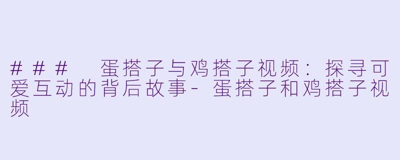 ### 蛋搭子与鸡搭子视频：探寻可爱互动的背后故事-蛋搭子和鸡搭子视频