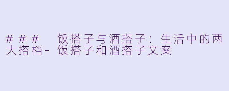 ### 饭搭子与酒搭子：生活中的两大搭档-饭搭子和酒搭子文案
