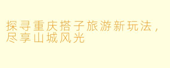 探寻重庆搭子旅游新玩法，尽享山城风光
