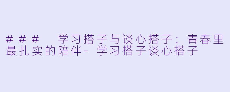 ### 学习搭子与谈心搭子:青春里最扎实的陪伴