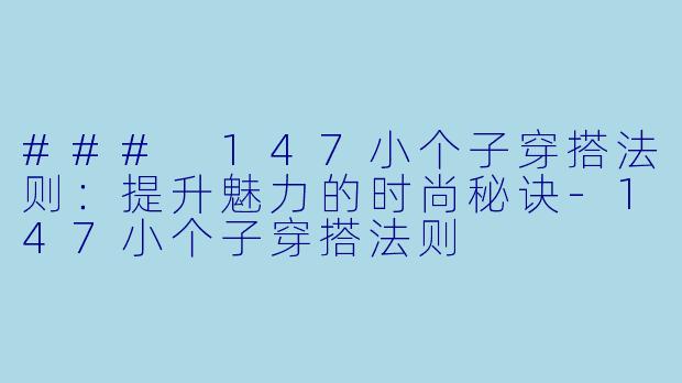 ### 147小个子穿搭法则：提升魅力的时尚秘诀-147小个子穿搭法则