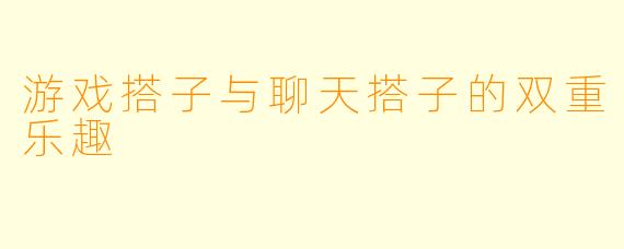 游戏搭子与聊天搭子的双重乐趣