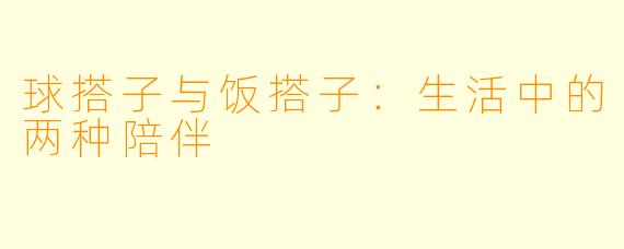 球搭子与饭搭子:生活中的两种陪伴