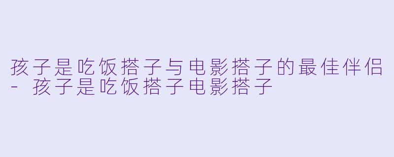 孩子是吃饭搭子与电影搭子的最佳伴侣-孩子是吃饭搭子电影搭子