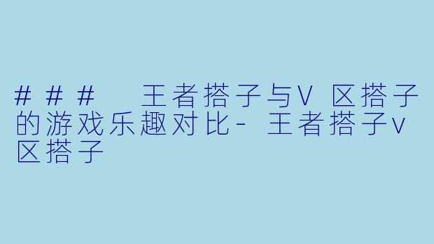 ### 王者搭子与V区搭子的游戏乐趣对比