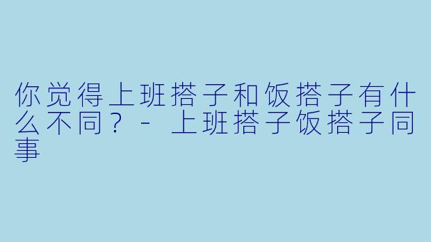 你觉得上班搭子和饭搭子有什么不同？